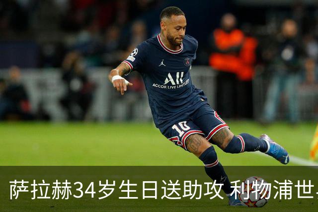 萨拉赫34岁生日送助攻 利物浦世界杯首轮参与度超高